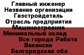 Главный инженер › Название организации ­ Газстройдеталь › Отрасль предприятия ­ Машиностроение › Минимальный оклад ­ 100 000 - Все города Работа » Вакансии   . Белгородская обл.,Белгород г.